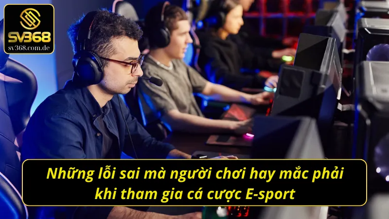 Những lỗi sai mà cược thủ thường gặp khi tham gia cá cược E-sport SV368